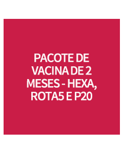 PACOTE DE VACINA DE 2 MESES - HEXA, ROTA5 E P20