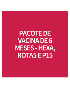 PACOTE DE VACINA DE 6 MESES - HEXA, ROTA5 E P15