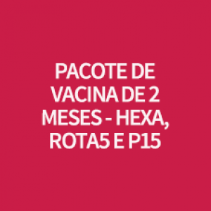 PACOTE DE VACINA DE 2 MESES - HEXA, ROTA5 E P15