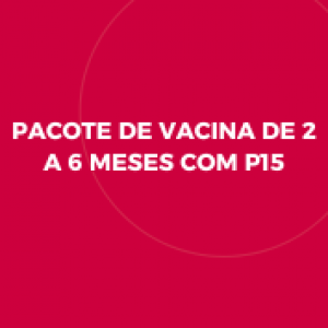 PACOTE DE VACINA DE 2 A 6 MESES COM P15