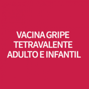VACINA GRIPE TETRAVALENTE ADULTO E INFANTIL