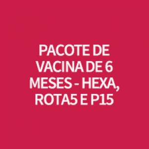 PACOTE DE VACINA DE 6 MESES - HEXA, ROTA5 E P15