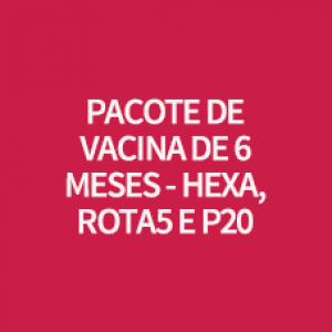 PACOTE DE VACINA DE 6 MESES - HEXA, ROTA5 E P20